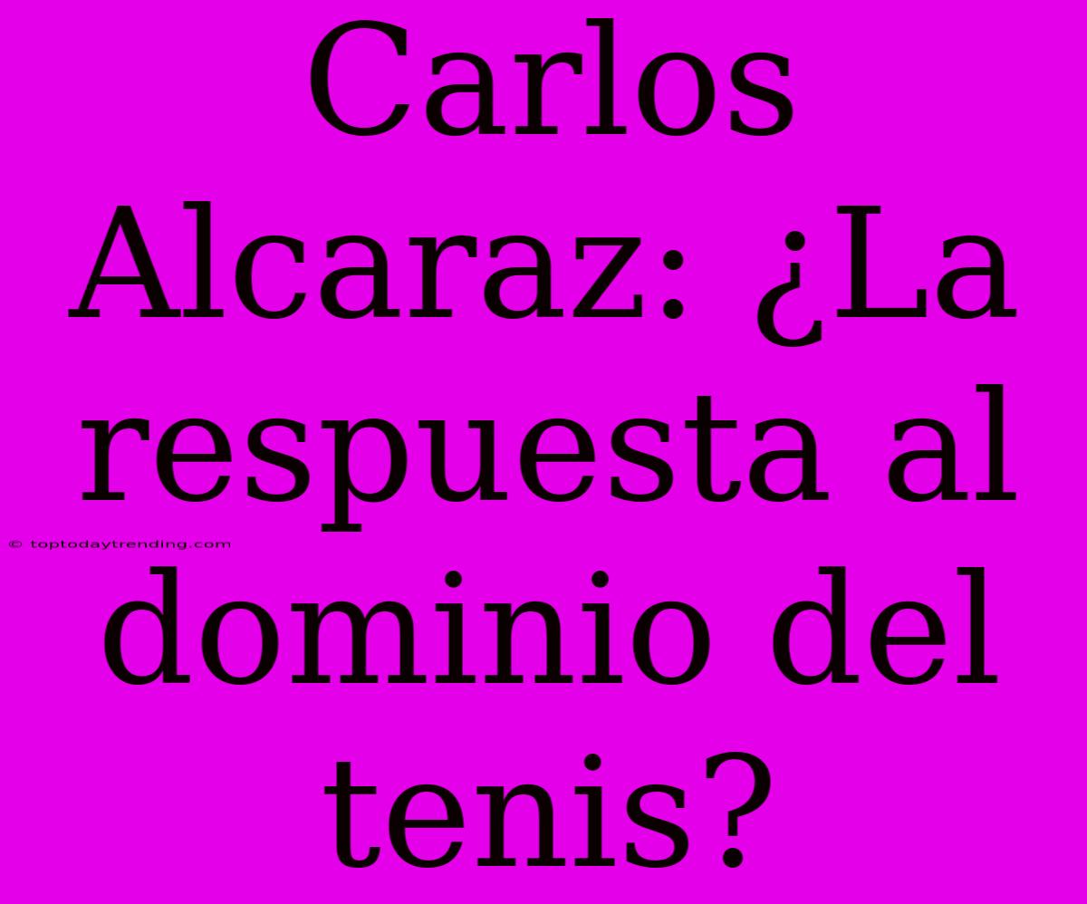 Carlos Alcaraz: ¿La Respuesta Al Dominio Del Tenis?