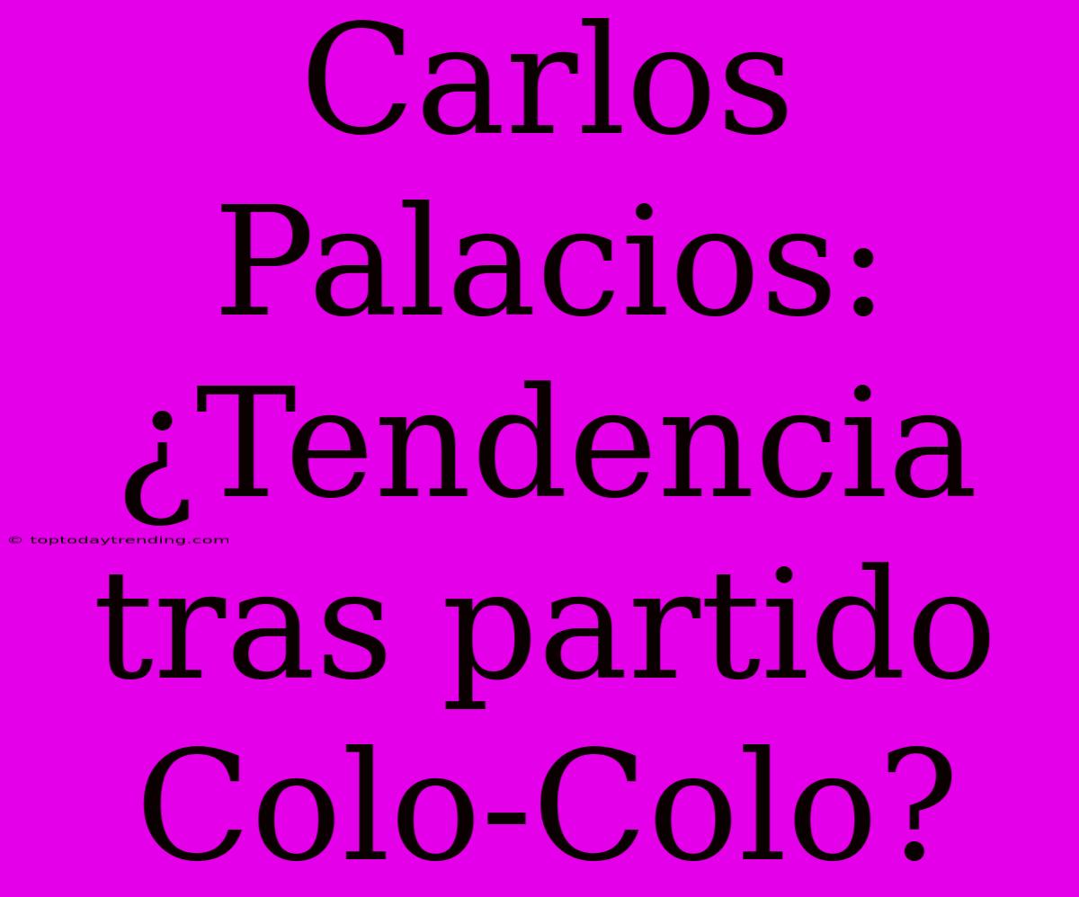 Carlos Palacios: ¿Tendencia Tras Partido Colo-Colo?