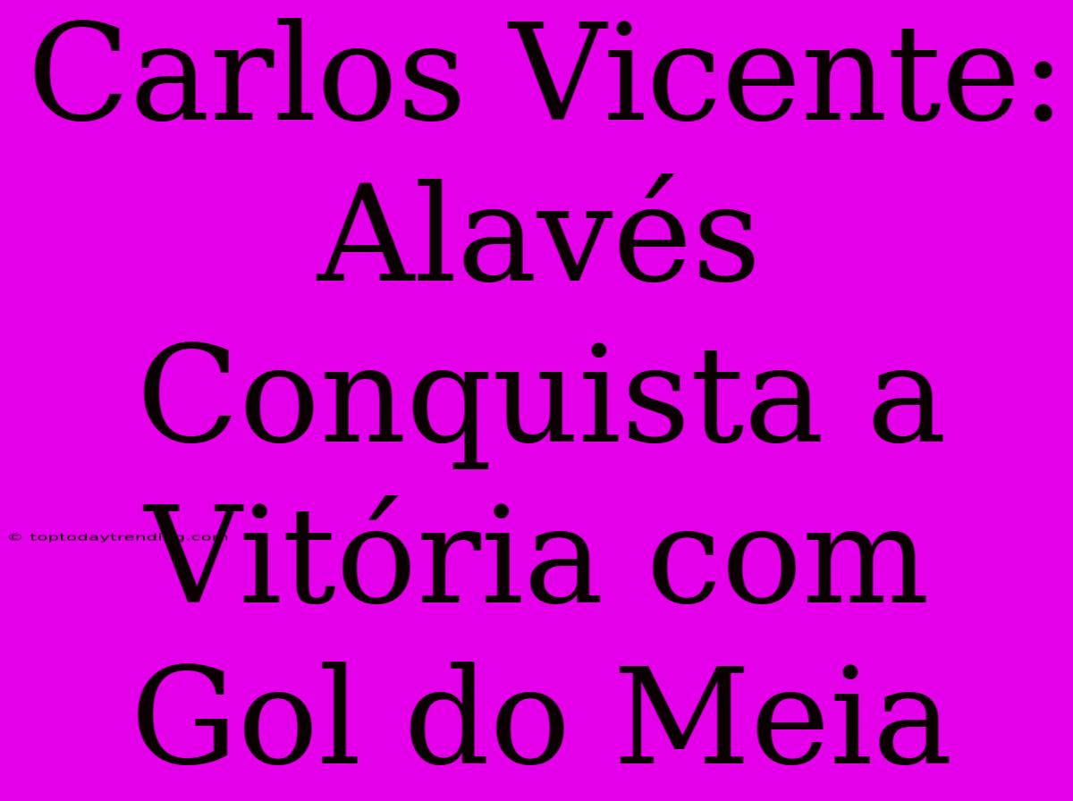 Carlos Vicente:  Alavés Conquista A Vitória Com Gol Do Meia