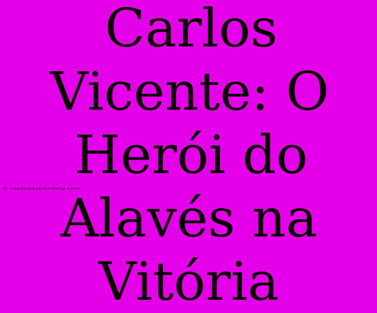 Carlos Vicente: O Herói Do Alavés Na Vitória