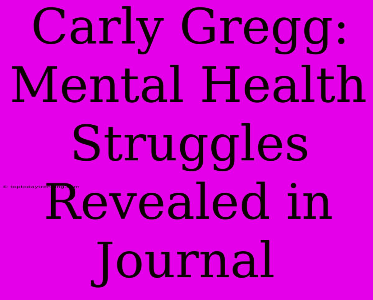 Carly Gregg: Mental Health Struggles Revealed In Journal