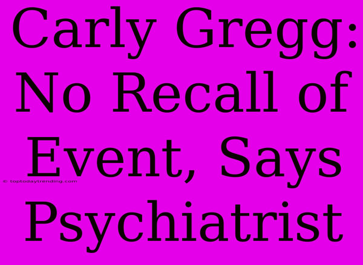 Carly Gregg: No Recall Of Event, Says Psychiatrist