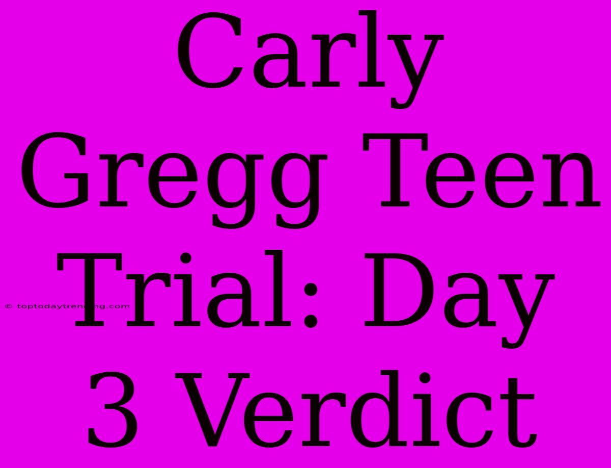 Carly Gregg Teen Trial: Day 3 Verdict