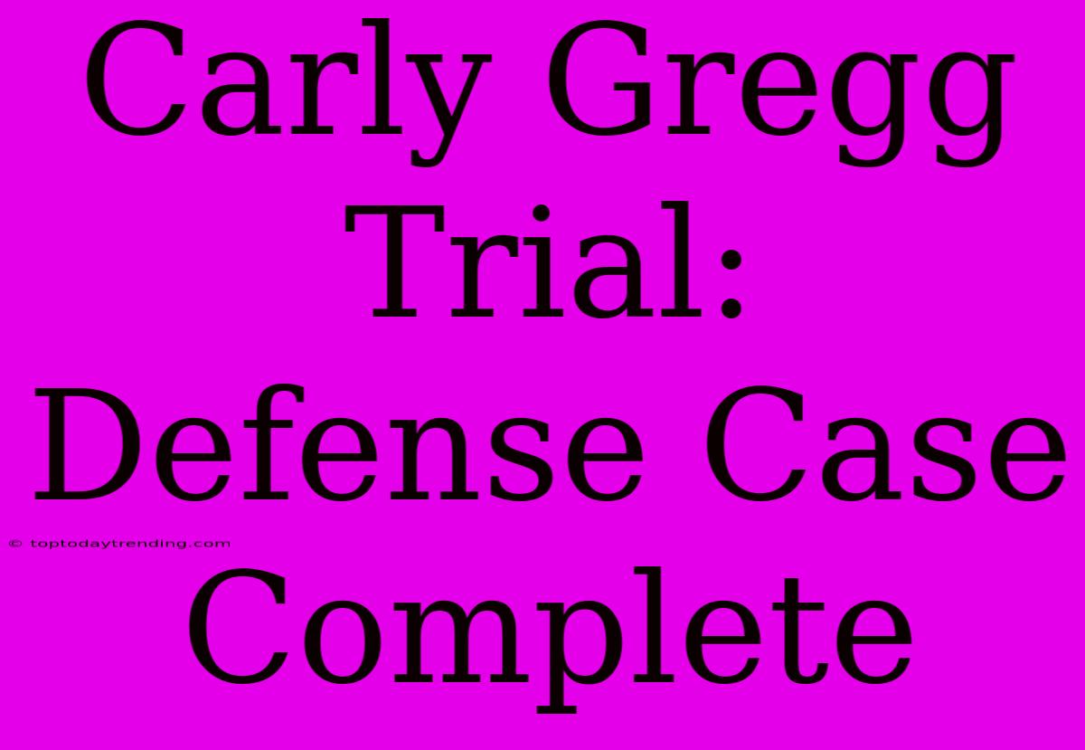 Carly Gregg Trial: Defense Case Complete