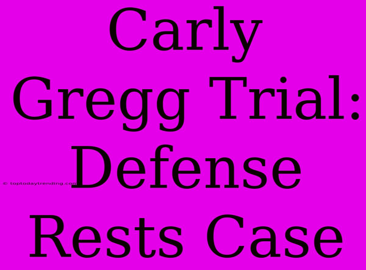 Carly Gregg Trial: Defense Rests Case