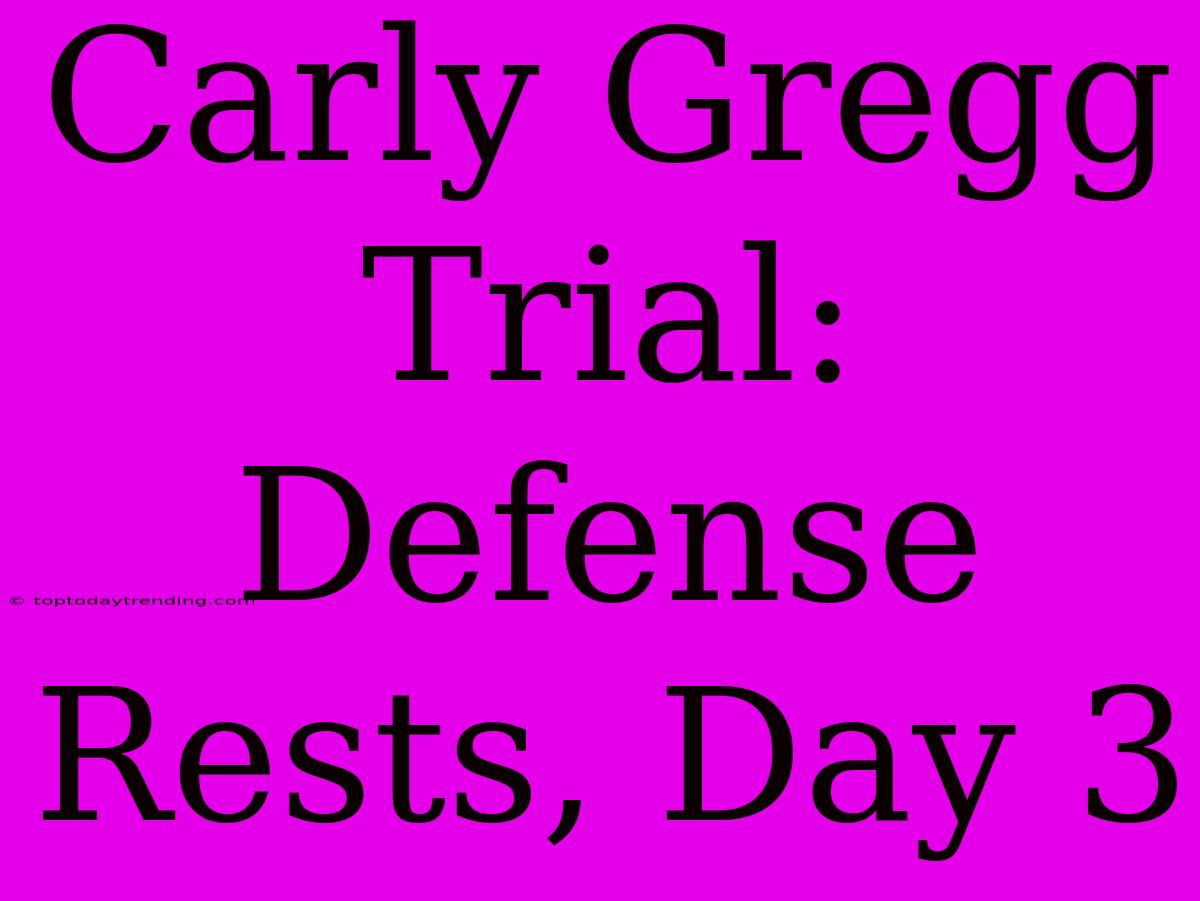 Carly Gregg Trial: Defense Rests, Day 3