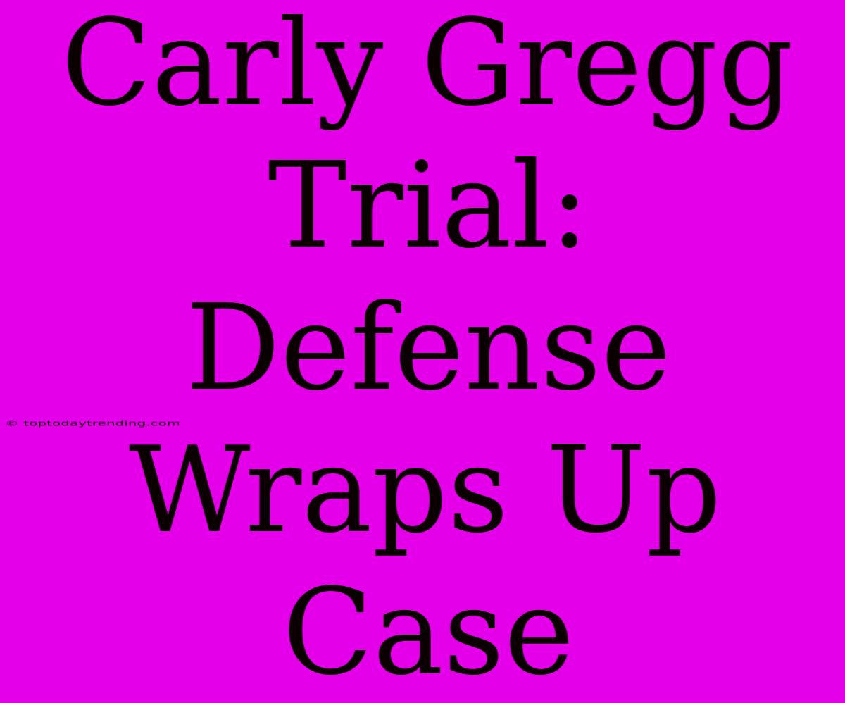 Carly Gregg Trial: Defense Wraps Up Case