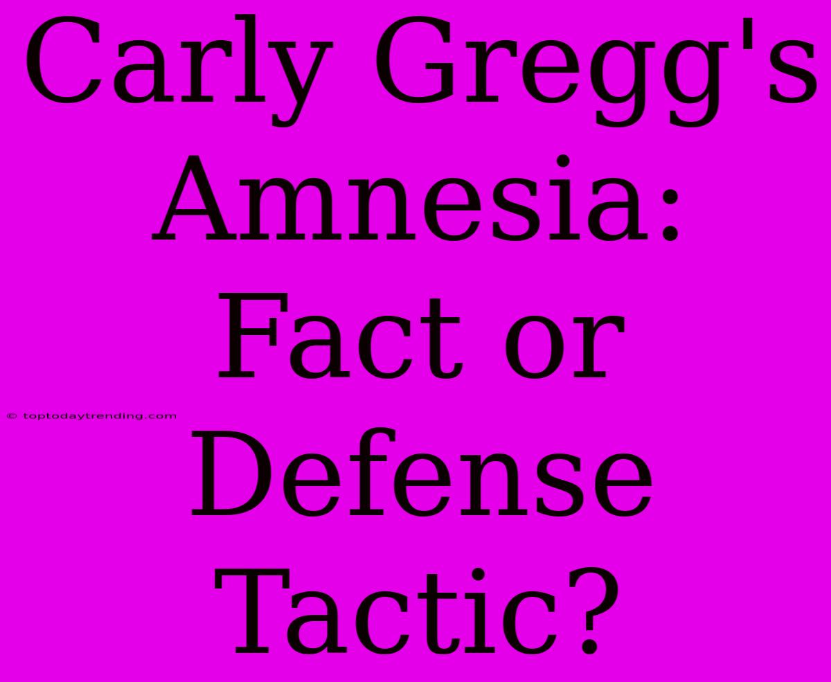 Carly Gregg's Amnesia: Fact Or Defense Tactic?