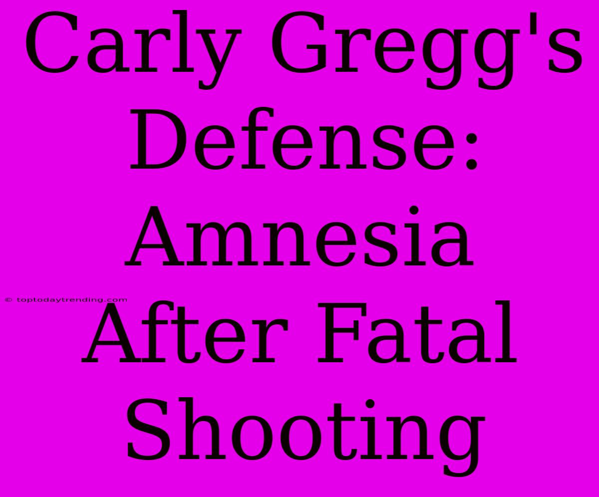 Carly Gregg's Defense: Amnesia After Fatal Shooting