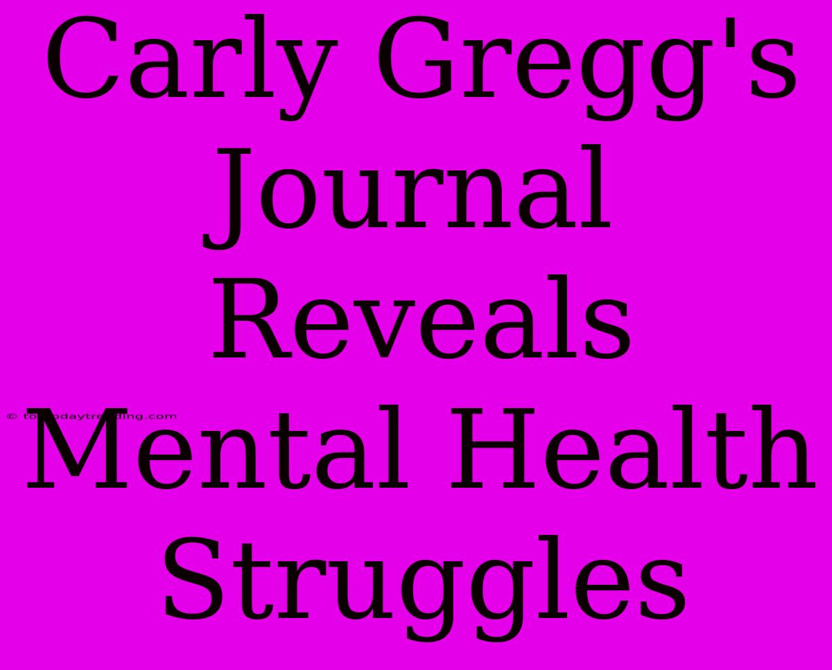 Carly Gregg's Journal Reveals Mental Health Struggles