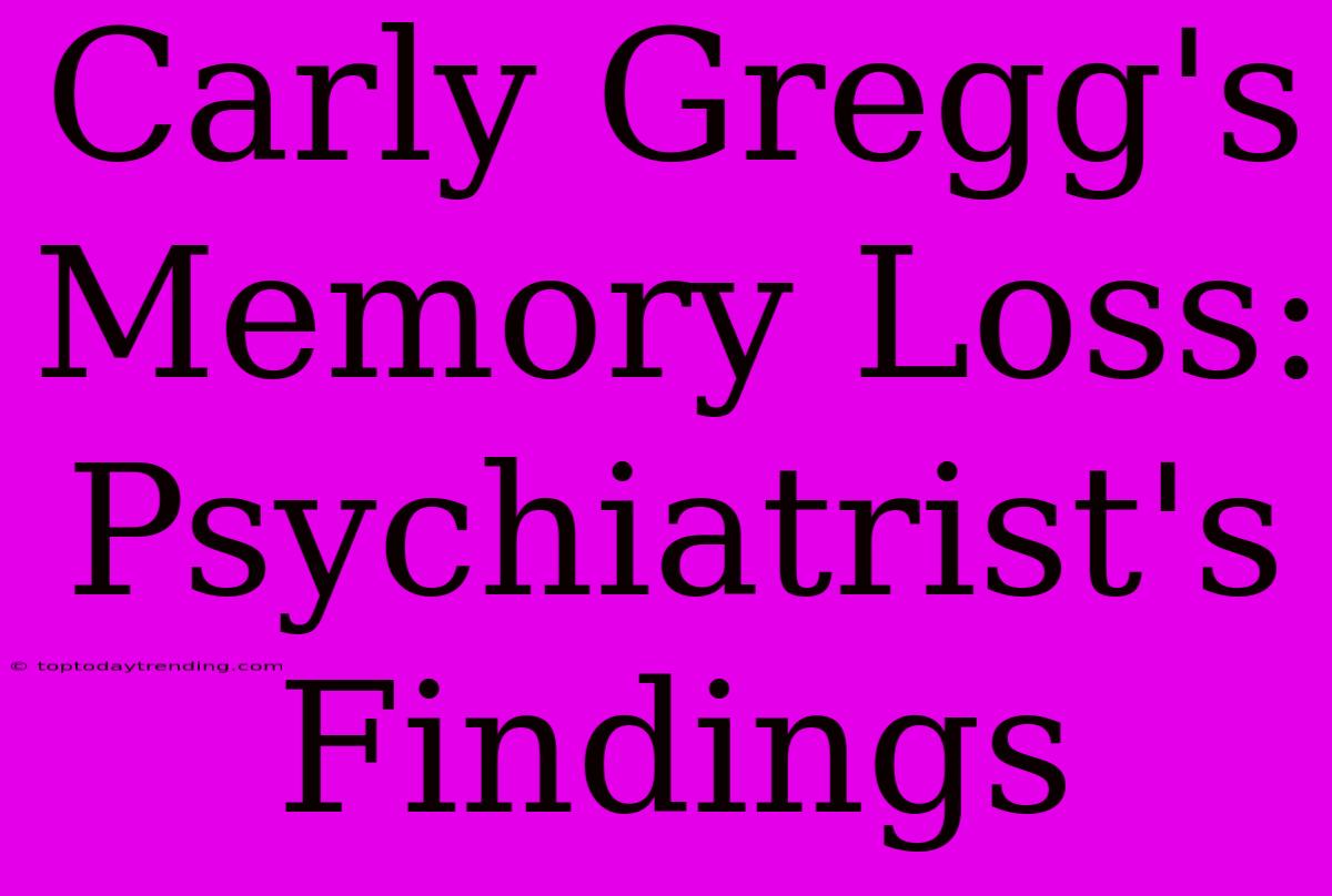 Carly Gregg's Memory Loss: Psychiatrist's Findings