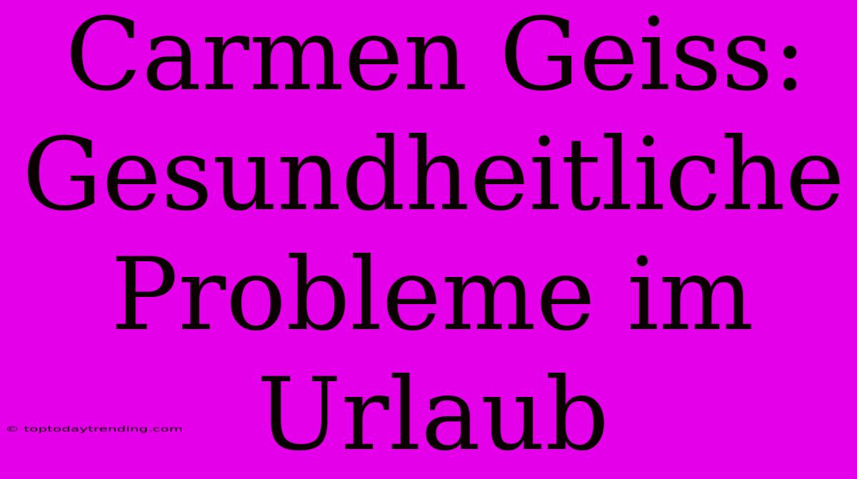 Carmen Geiss: Gesundheitliche Probleme Im Urlaub