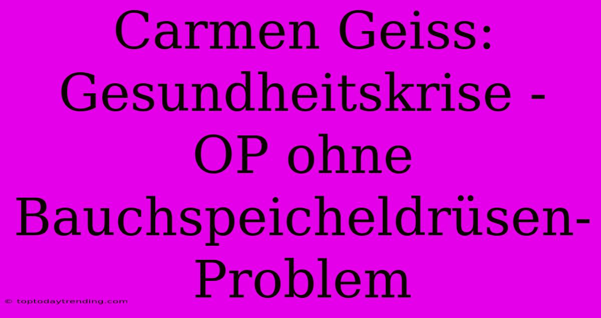 Carmen Geiss:  Gesundheitskrise -  OP Ohne Bauchspeicheldrüsen-Problem