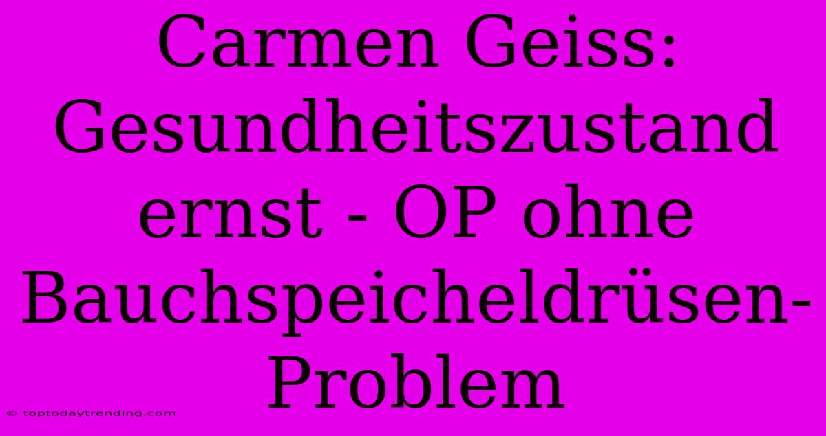 Carmen Geiss:  Gesundheitszustand Ernst - OP Ohne Bauchspeicheldrüsen-Problem