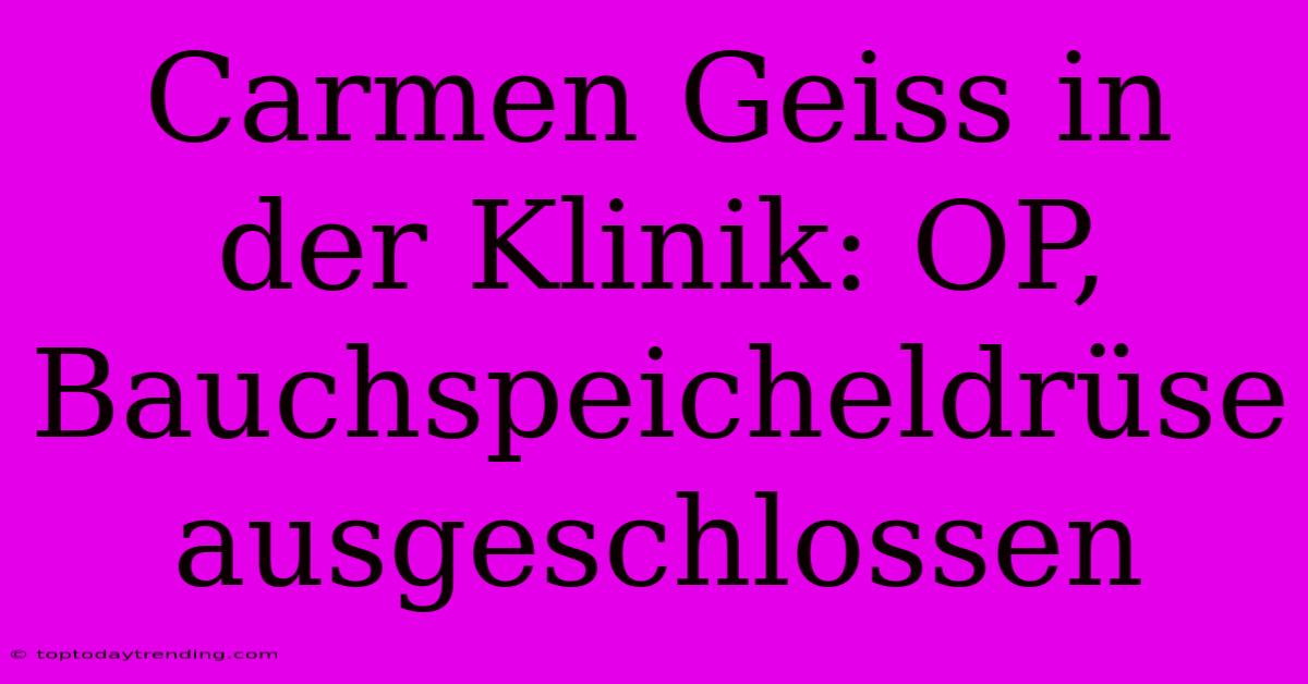 Carmen Geiss In Der Klinik: OP, Bauchspeicheldrüse Ausgeschlossen