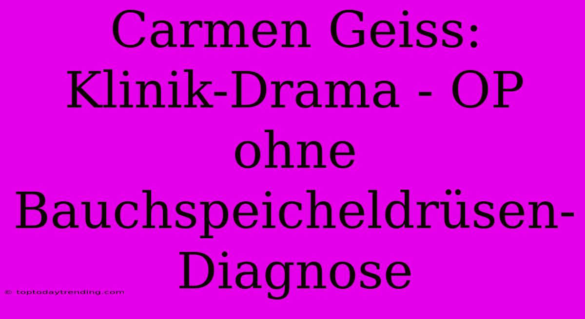 Carmen Geiss:  Klinik-Drama - OP Ohne Bauchspeicheldrüsen-Diagnose