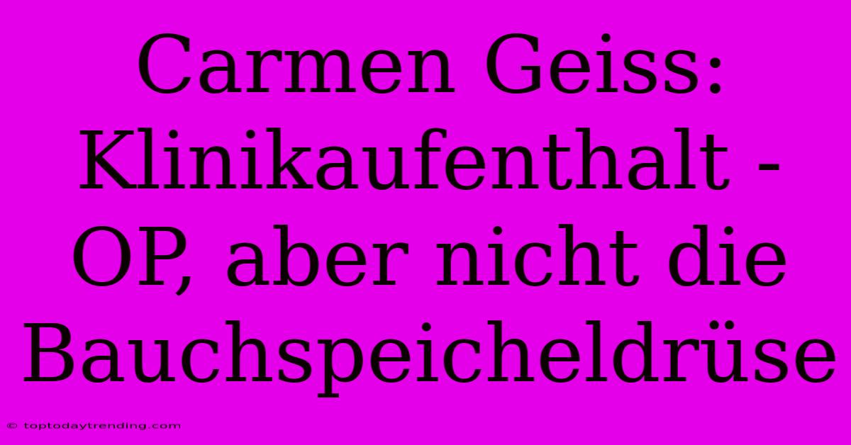 Carmen Geiss: Klinikaufenthalt -  OP, Aber Nicht Die Bauchspeicheldrüse