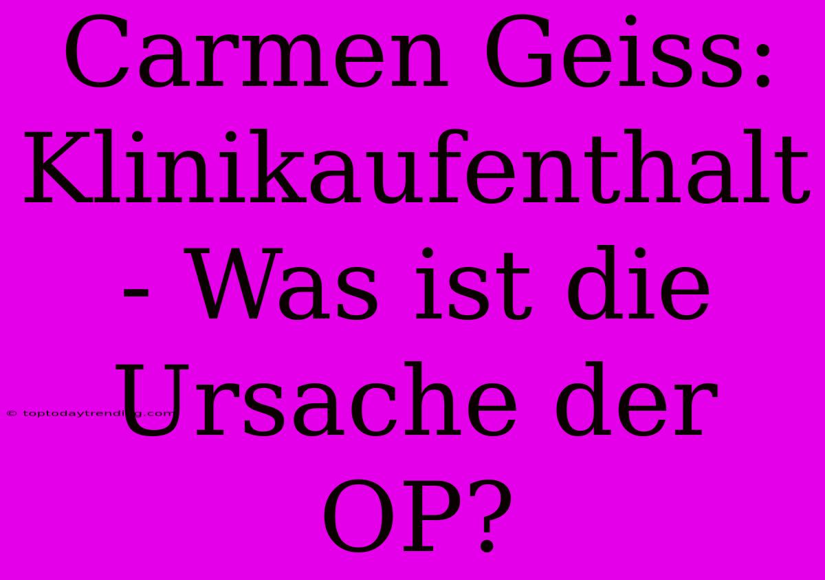 Carmen Geiss: Klinikaufenthalt - Was Ist Die Ursache Der OP?