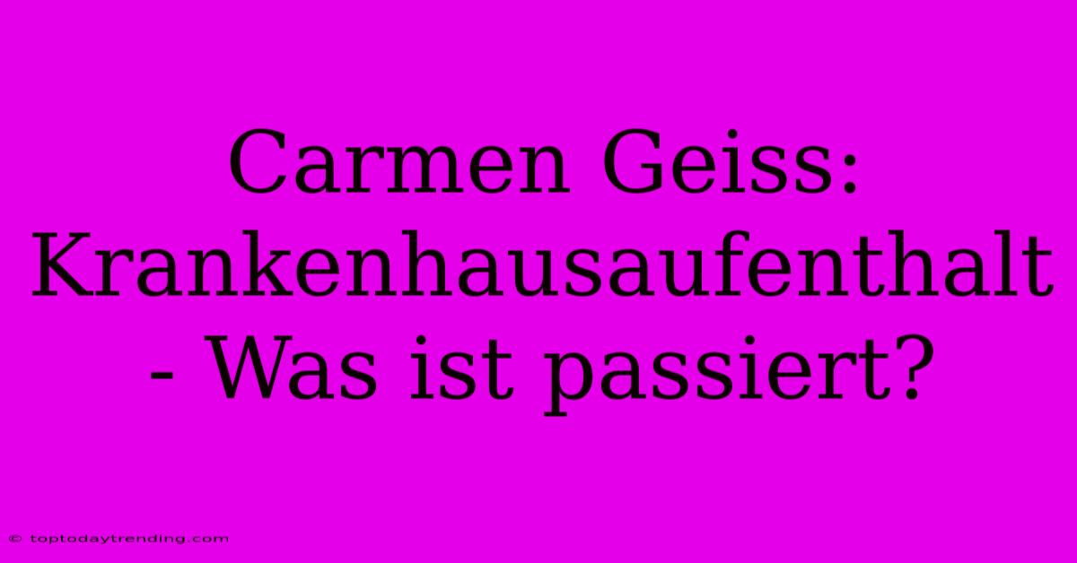 Carmen Geiss: Krankenhausaufenthalt - Was Ist Passiert?