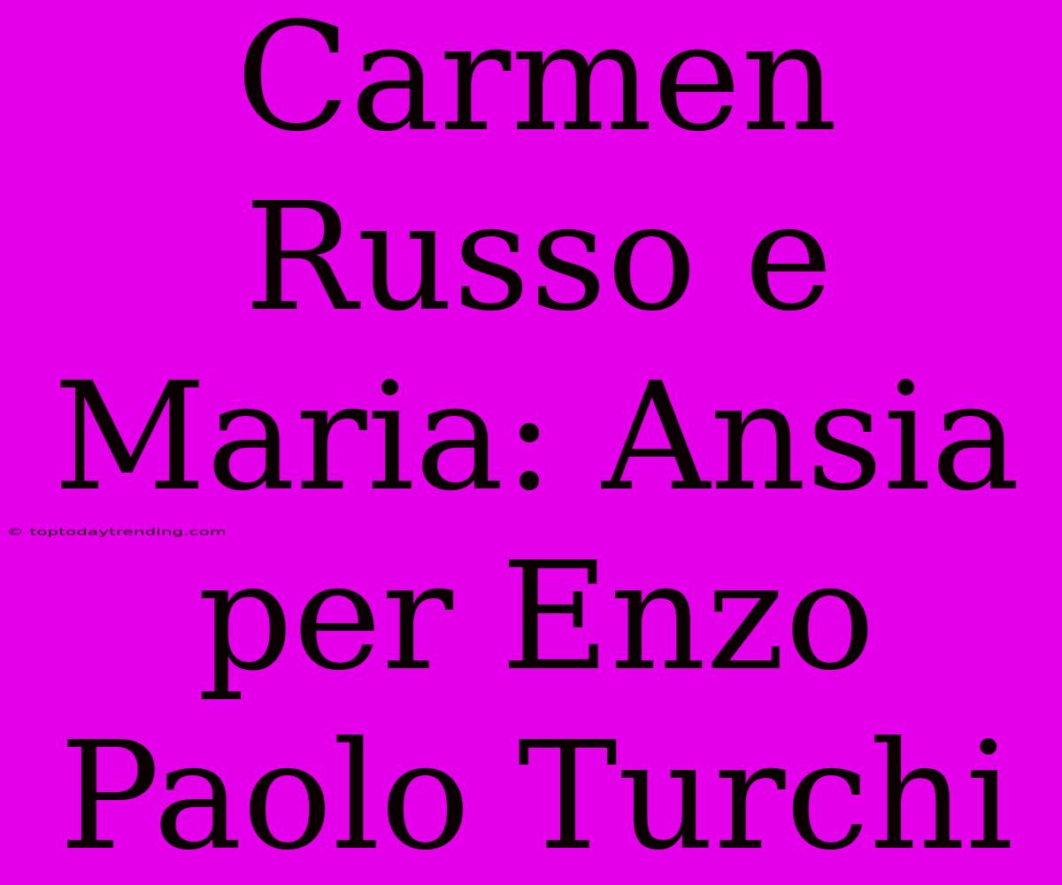 Carmen Russo E Maria: Ansia Per Enzo Paolo Turchi