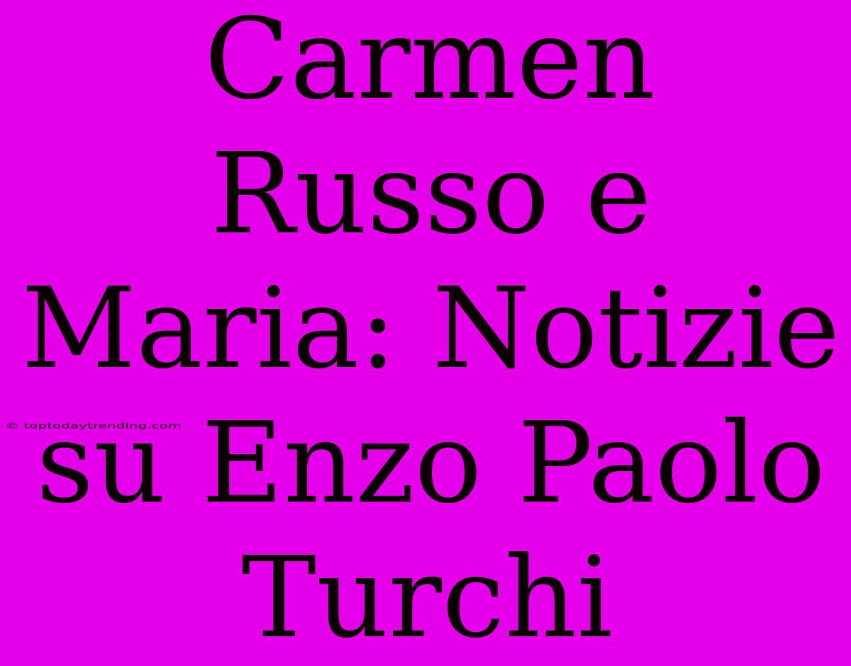 Carmen Russo E Maria: Notizie Su Enzo Paolo Turchi