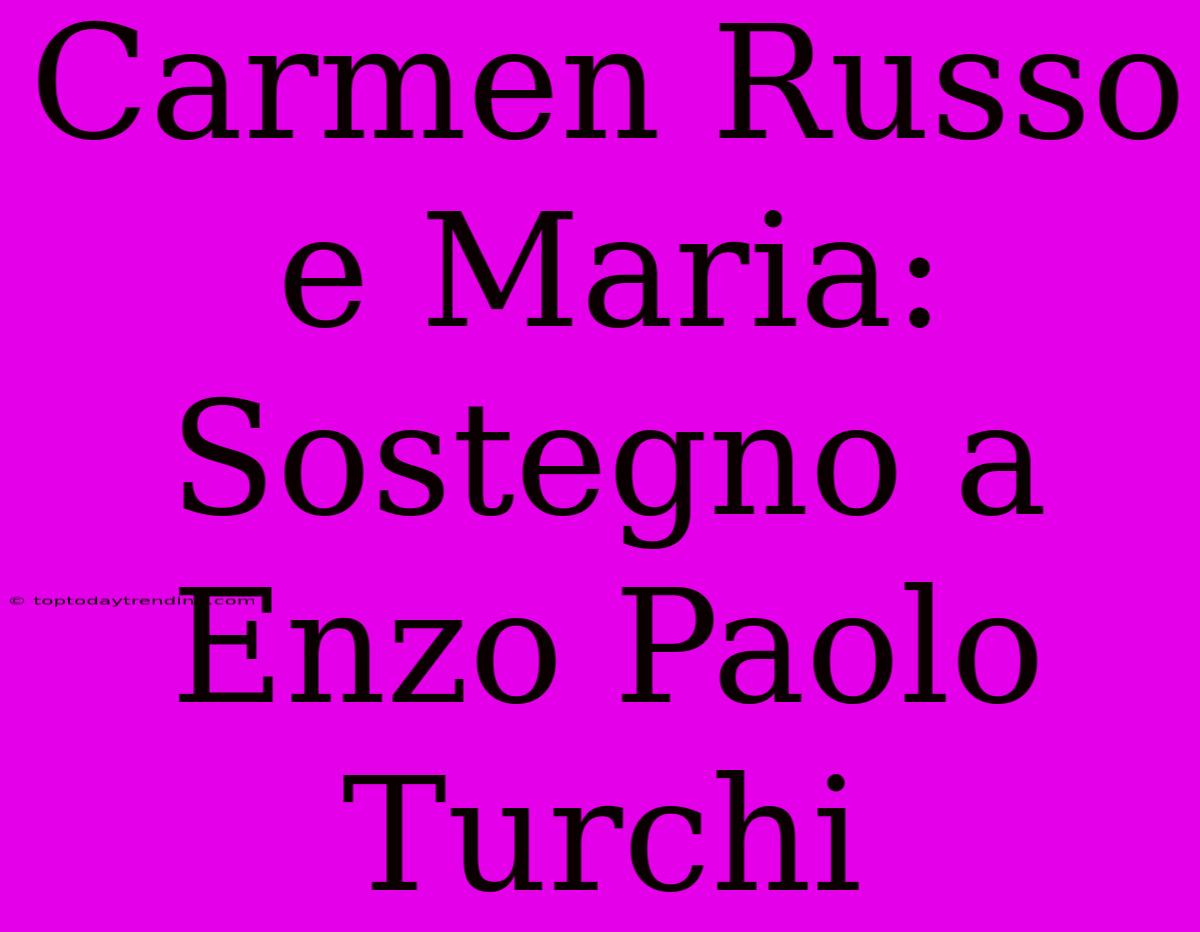 Carmen Russo E Maria: Sostegno A Enzo Paolo Turchi