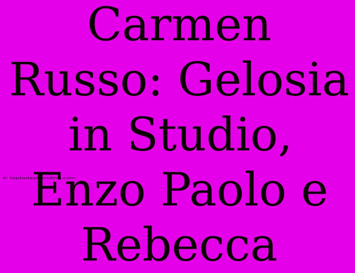 Carmen Russo: Gelosia In Studio, Enzo Paolo E Rebecca