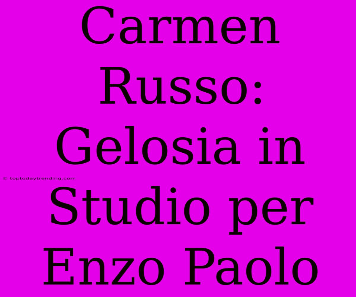 Carmen Russo: Gelosia In Studio Per Enzo Paolo