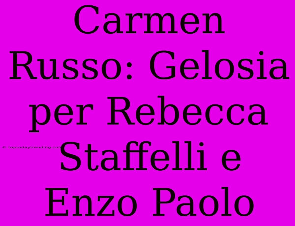 Carmen Russo: Gelosia Per Rebecca Staffelli E Enzo Paolo