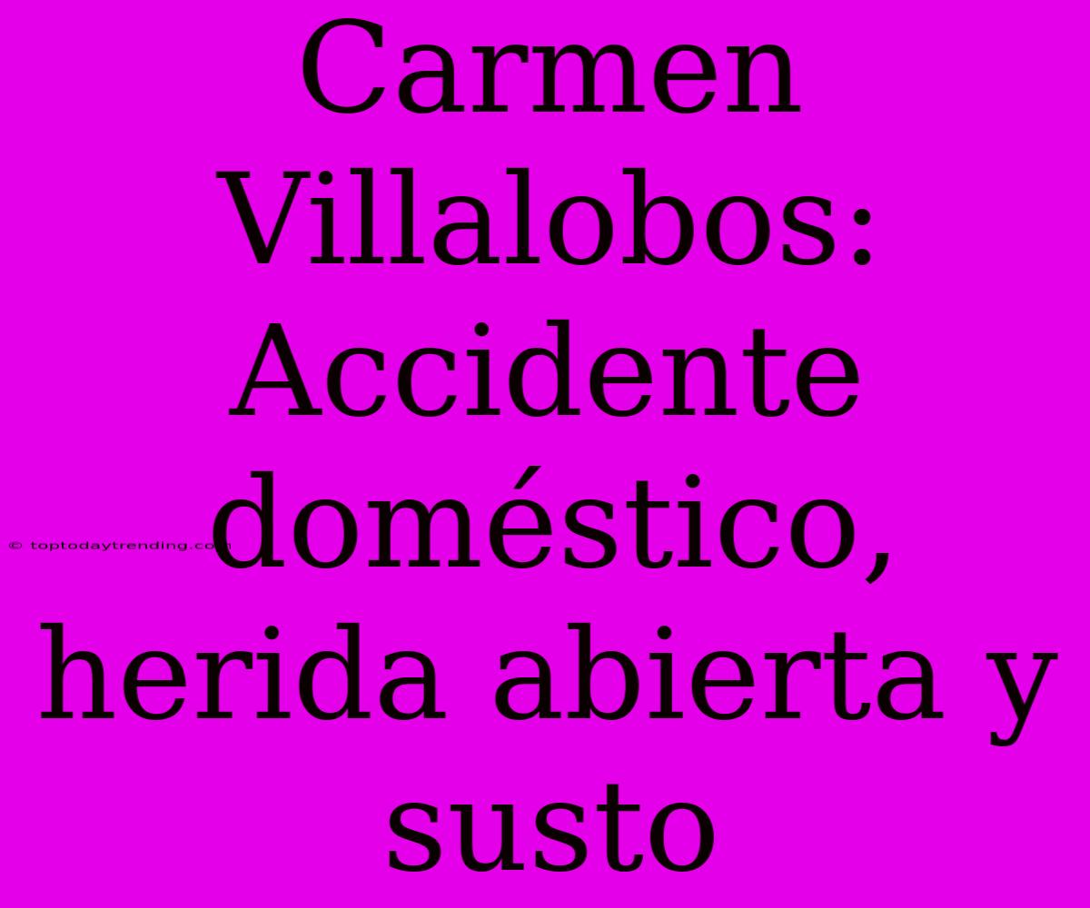 Carmen Villalobos: Accidente Doméstico, Herida Abierta Y Susto