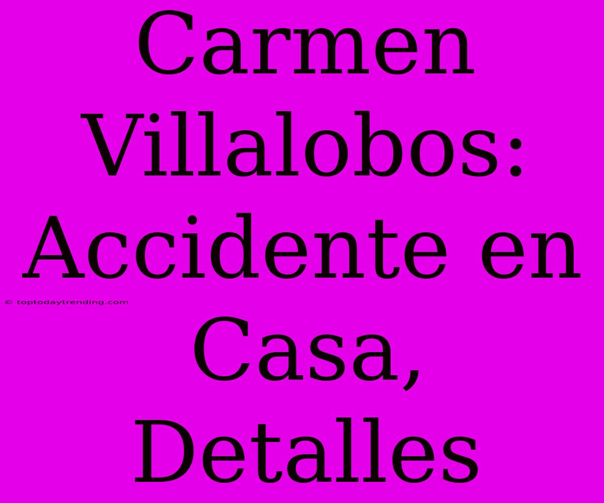 Carmen Villalobos: Accidente En Casa, Detalles