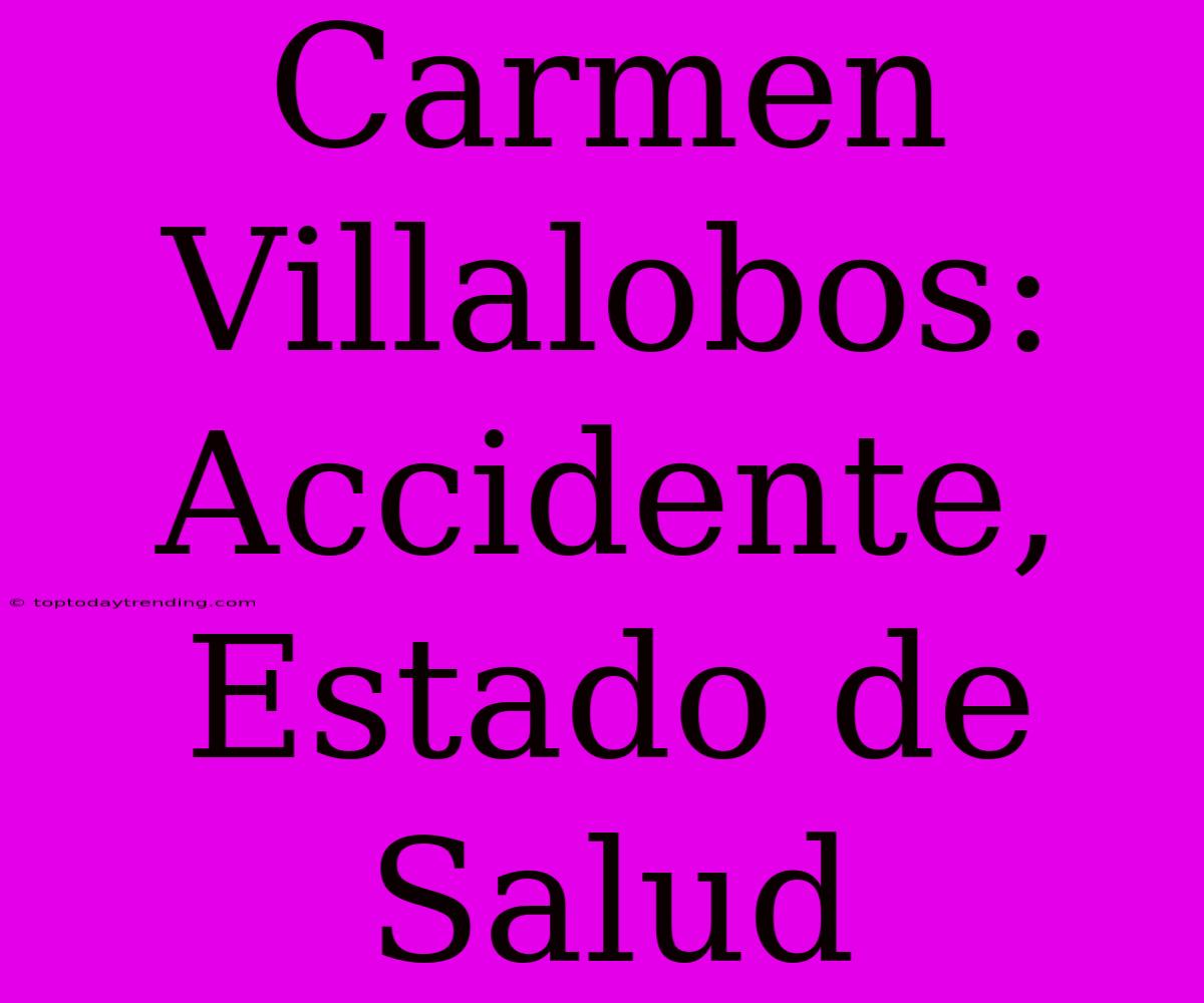 Carmen Villalobos: Accidente, Estado De Salud