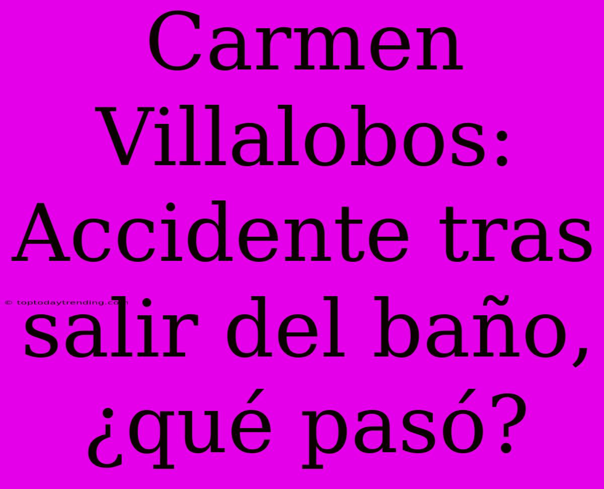 Carmen Villalobos: Accidente Tras Salir Del Baño, ¿qué Pasó?