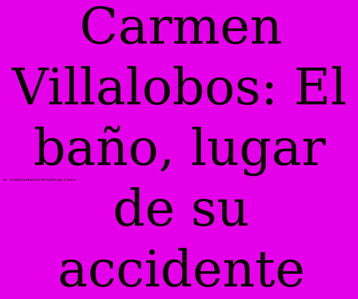 Carmen Villalobos: El Baño, Lugar De Su Accidente