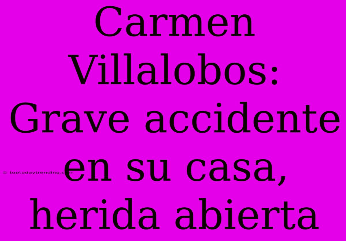 Carmen Villalobos: Grave Accidente En Su Casa, Herida Abierta