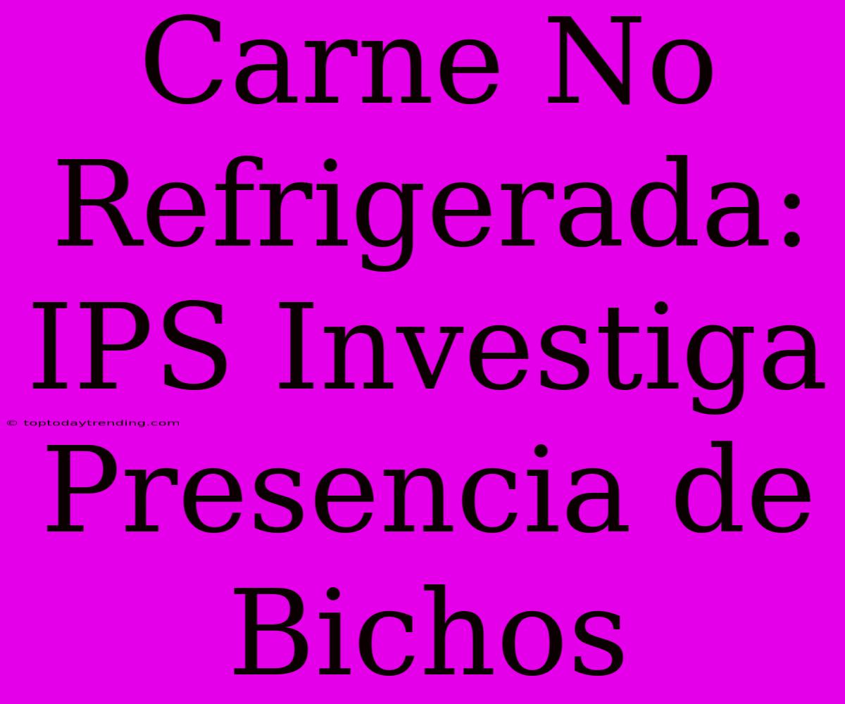 Carne No Refrigerada: IPS Investiga Presencia De Bichos