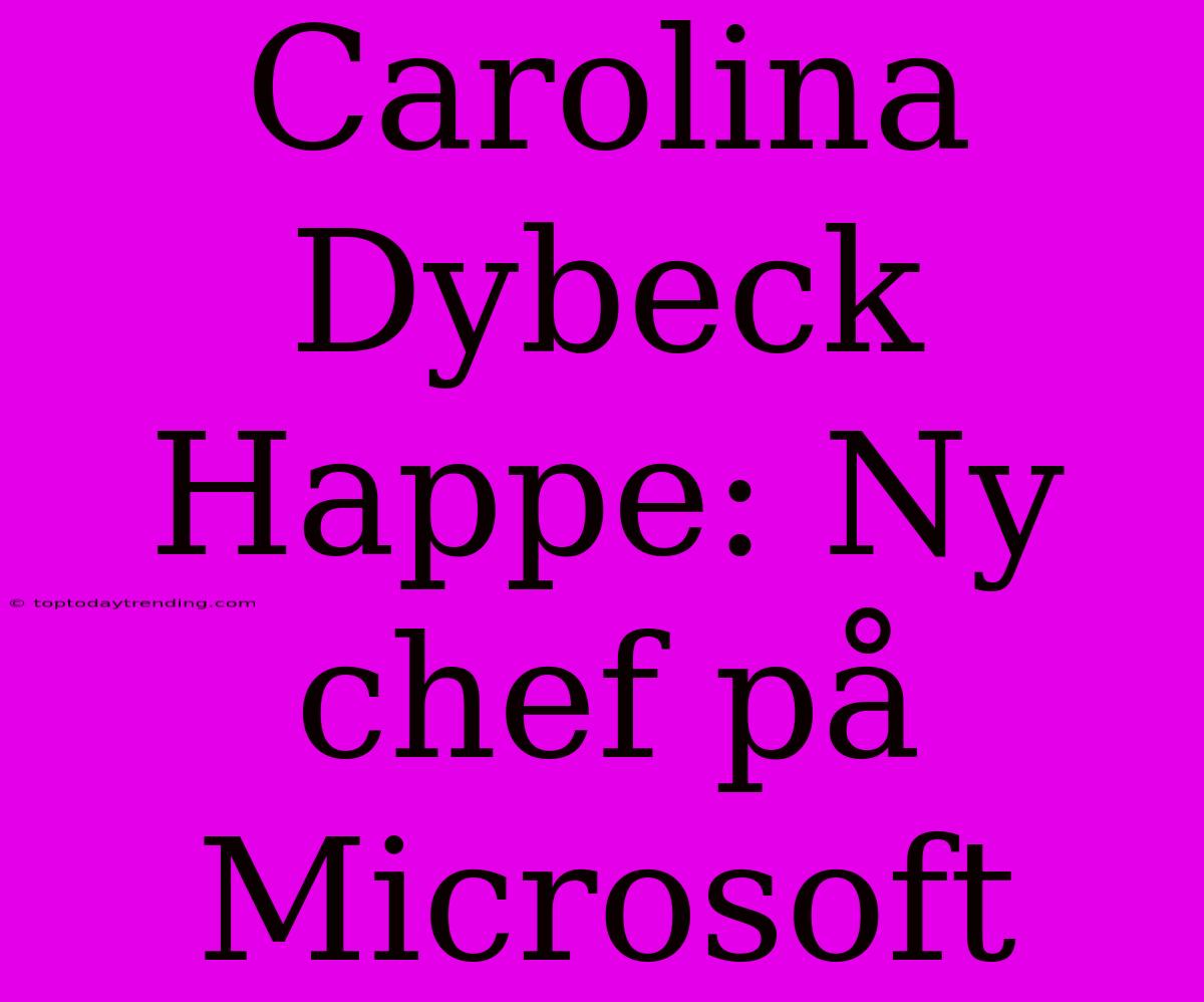 Carolina Dybeck Happe: Ny Chef På Microsoft