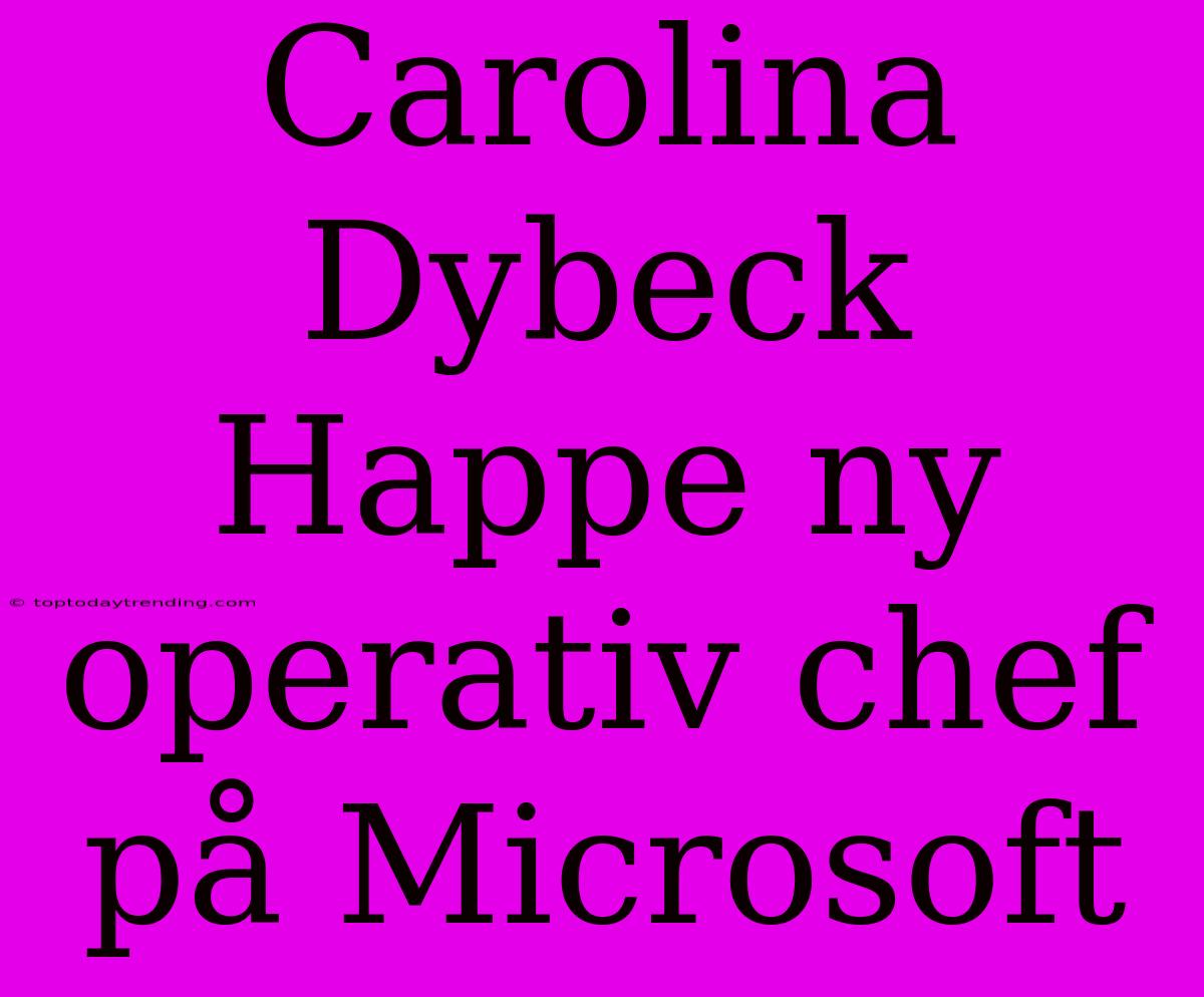 Carolina Dybeck Happe Ny Operativ Chef På Microsoft