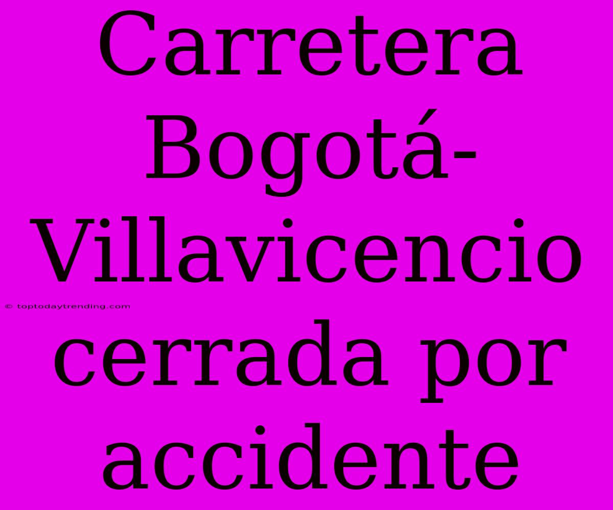 Carretera Bogotá-Villavicencio Cerrada Por Accidente