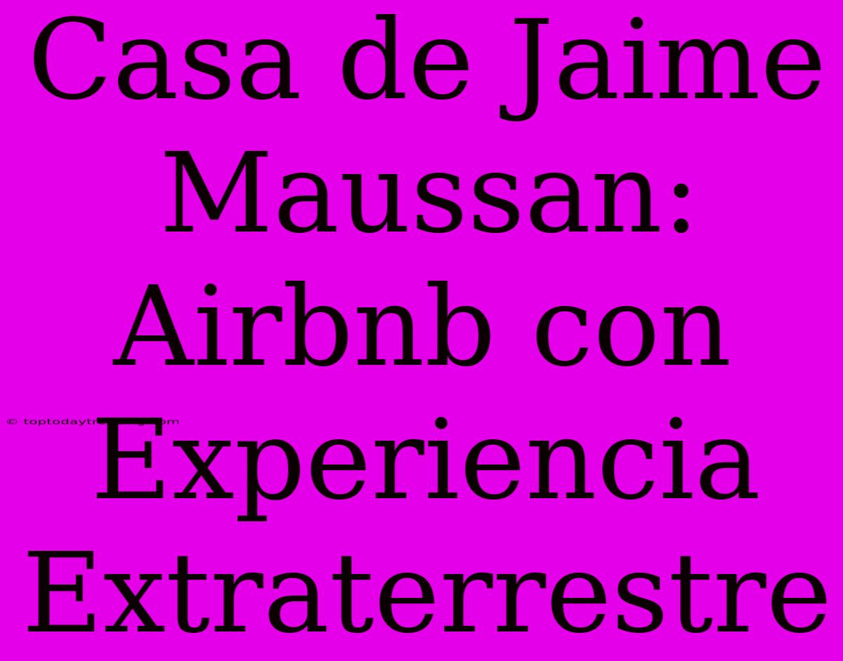 Casa De Jaime Maussan: Airbnb Con Experiencia Extraterrestre