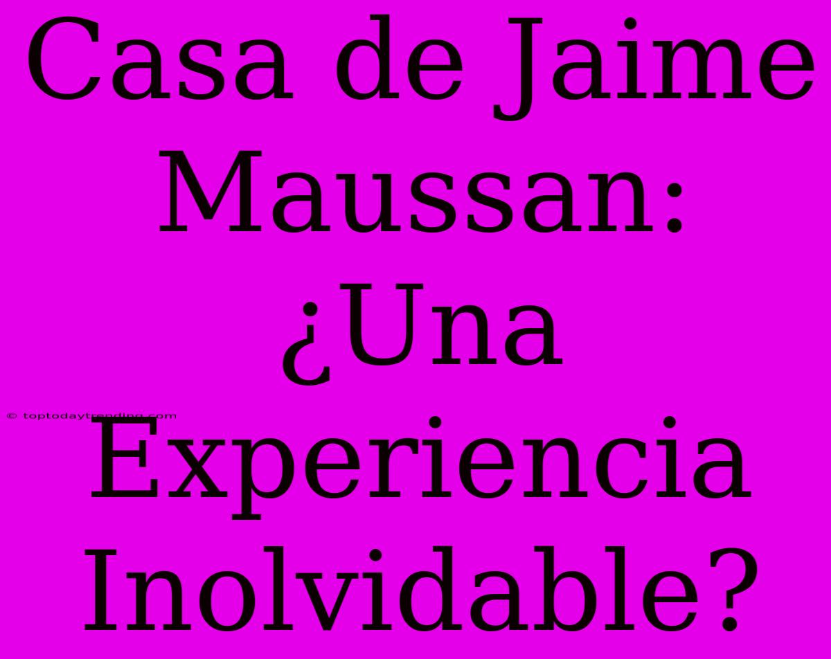 Casa De Jaime Maussan: ¿Una Experiencia Inolvidable?