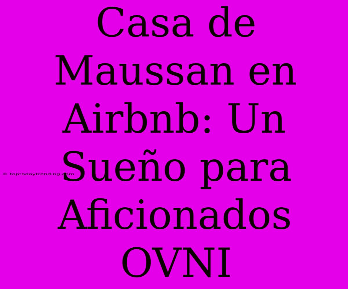 Casa De Maussan En Airbnb: Un Sueño Para Aficionados OVNI