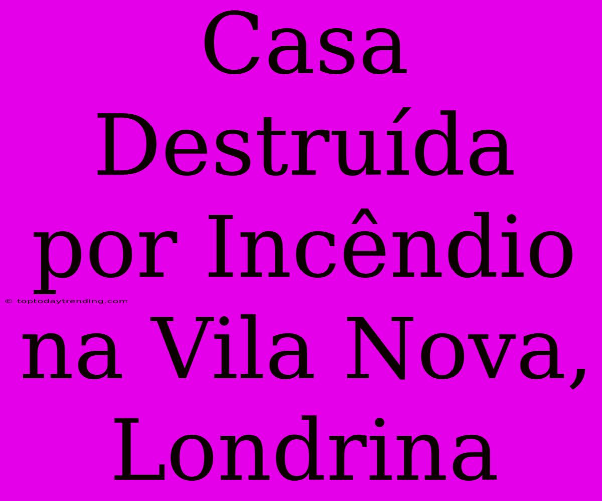 Casa Destruída Por Incêndio Na Vila Nova, Londrina