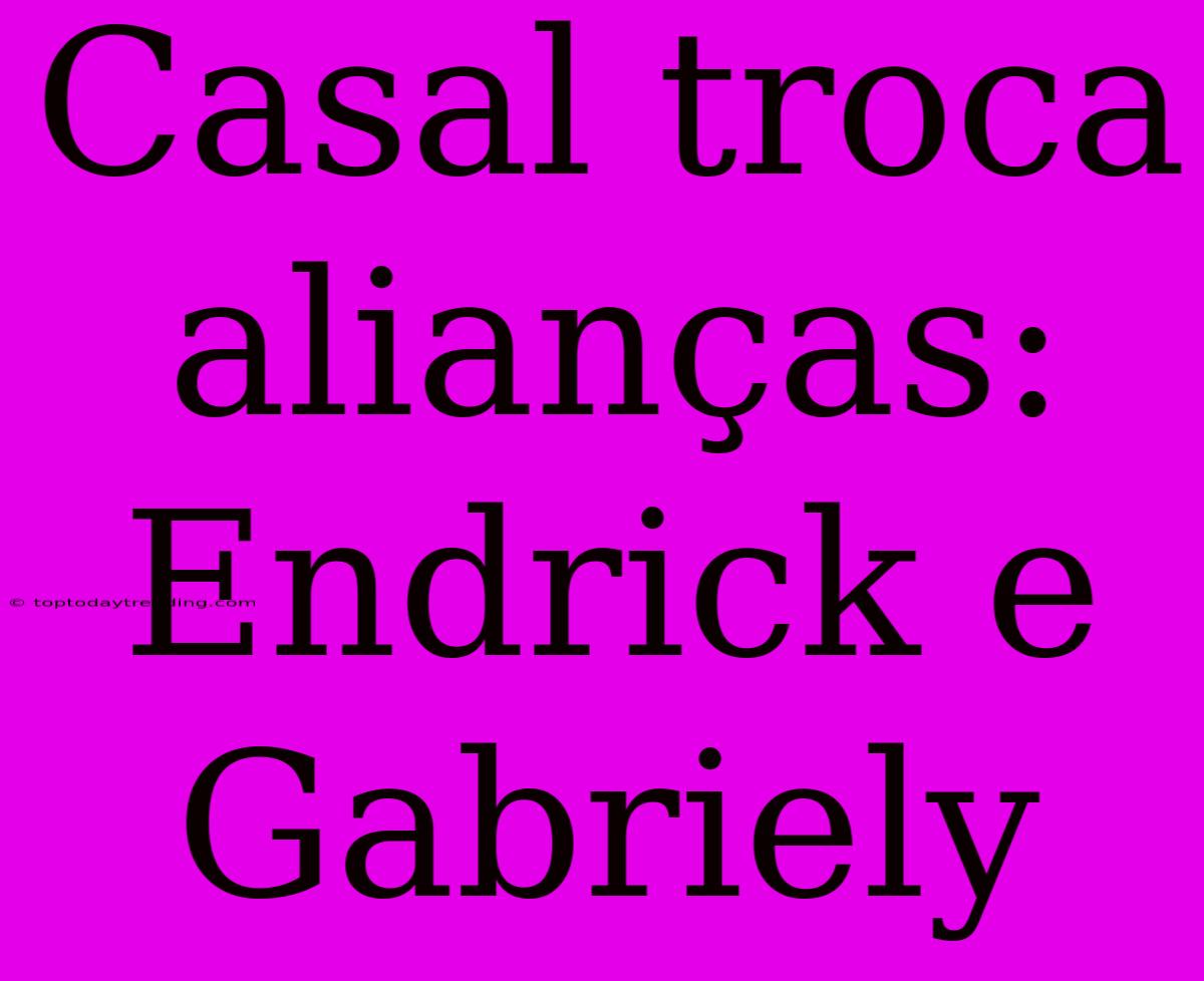 Casal Troca Alianças: Endrick E Gabriely