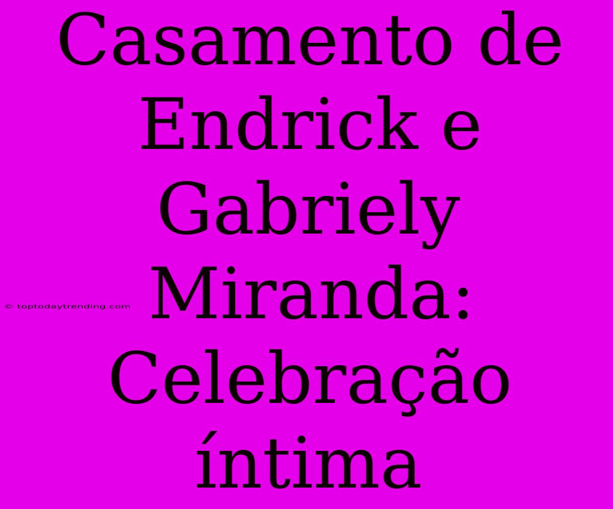 Casamento De Endrick E Gabriely Miranda: Celebração Íntima