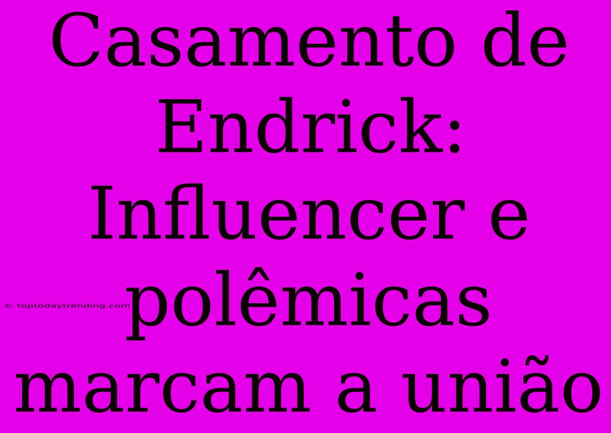 Casamento De Endrick: Influencer E Polêmicas Marcam A União