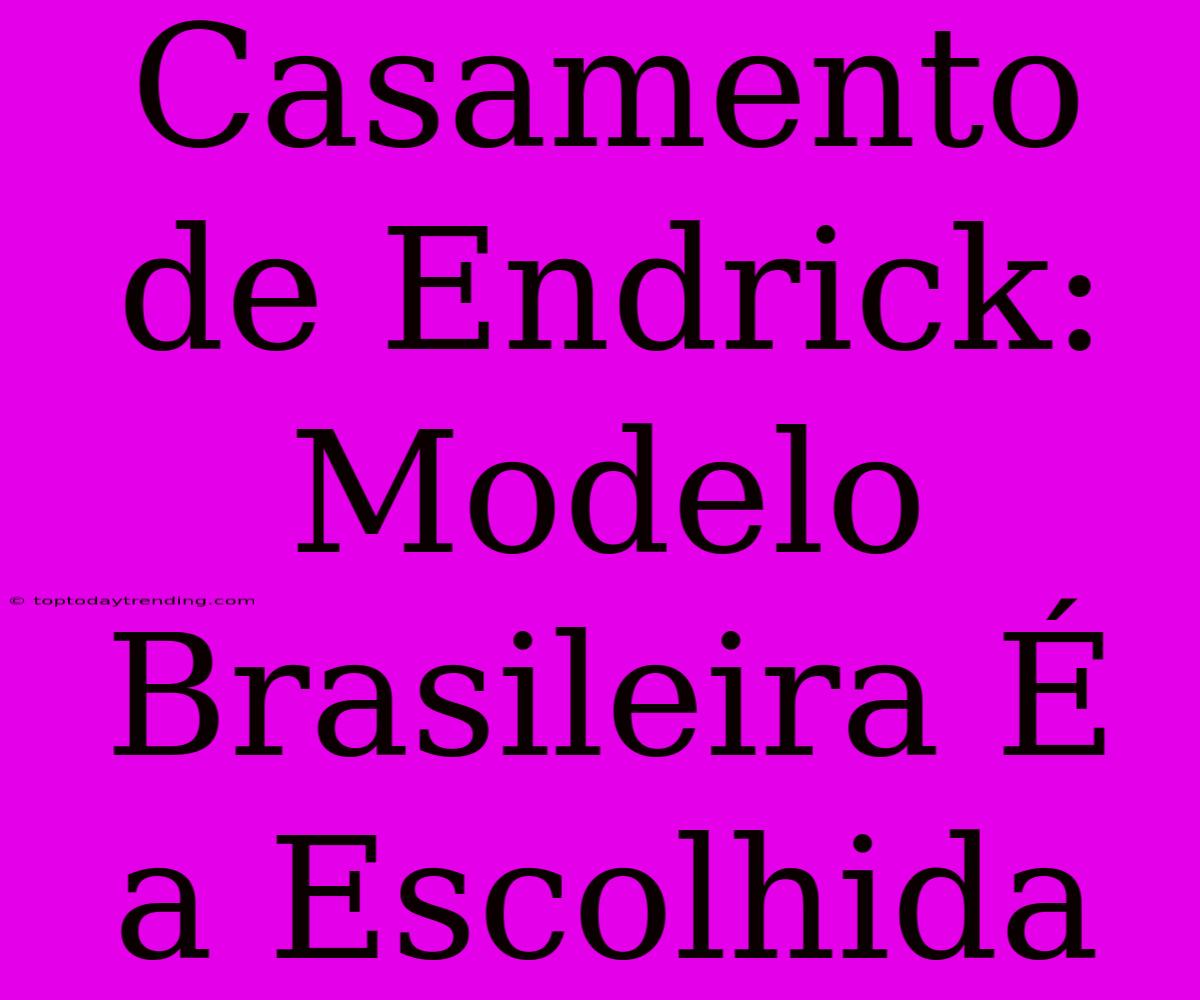 Casamento De Endrick: Modelo Brasileira É A Escolhida