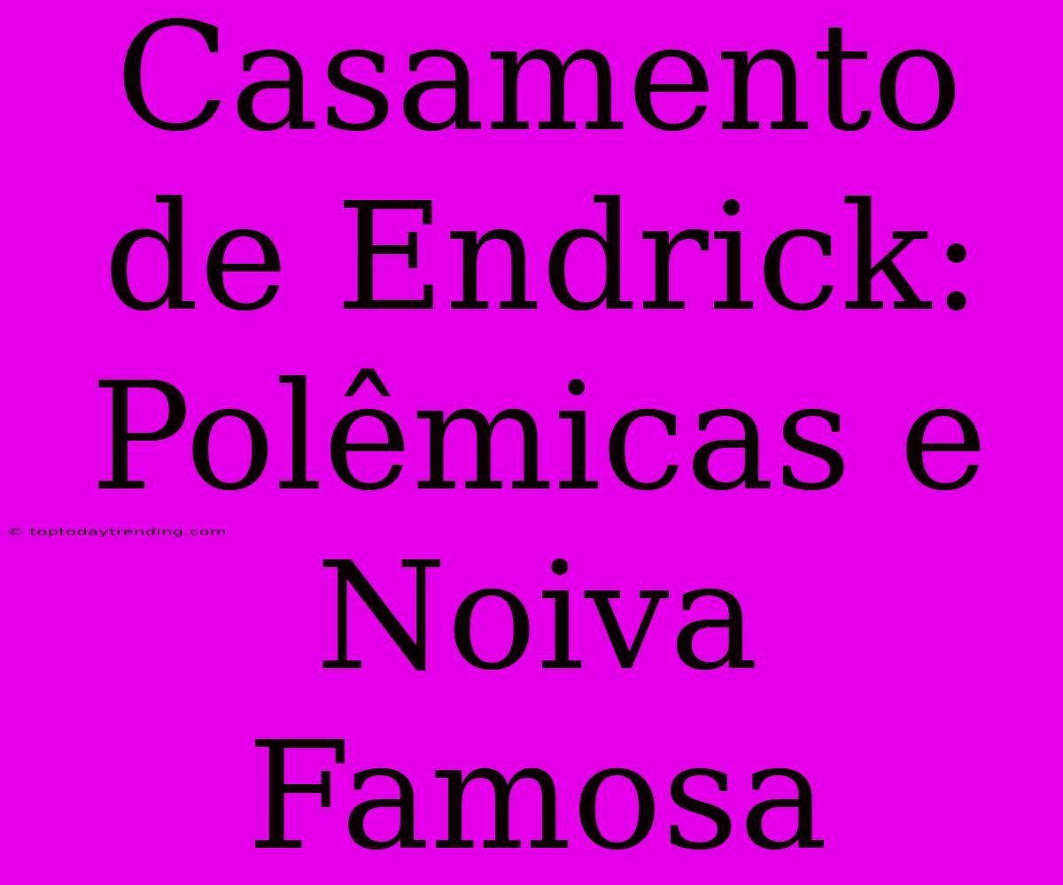 Casamento De Endrick: Polêmicas E Noiva Famosa