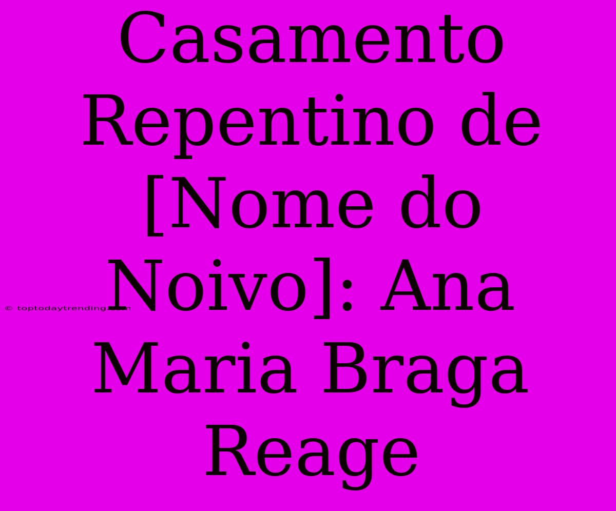 Casamento Repentino De [Nome Do Noivo]: Ana Maria Braga Reage