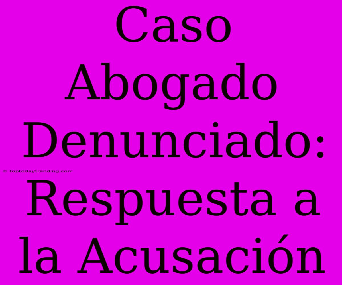 Caso Abogado Denunciado: Respuesta A La Acusación